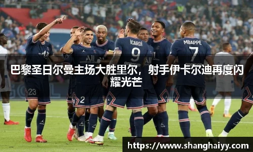 巴黎圣日尔曼主场大胜里尔，射手伊卡尔迪再度闪耀光芒