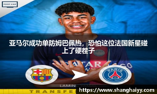 亚马尔成功单防姆巴佩热，恐怕这位法国新星碰上了硬茬子