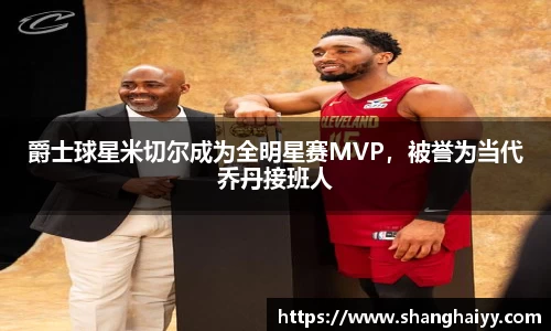 爵士球星米切尔成为全明星赛MVP，被誉为当代乔丹接班人