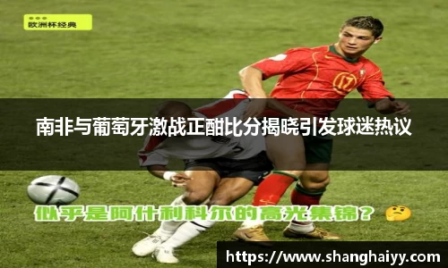 南非与葡萄牙激战正酣比分揭晓引发球迷热议
