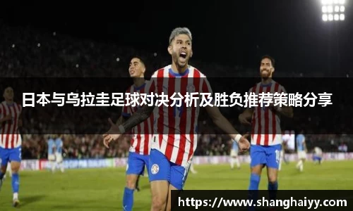 日本与乌拉圭足球对决分析及胜负推荐策略分享