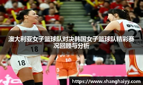 澳大利亚女子篮球队对决韩国女子篮球队精彩赛况回顾与分析