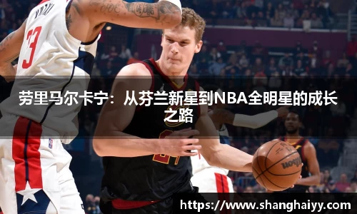 劳里马尔卡宁：从芬兰新星到NBA全明星的成长之路