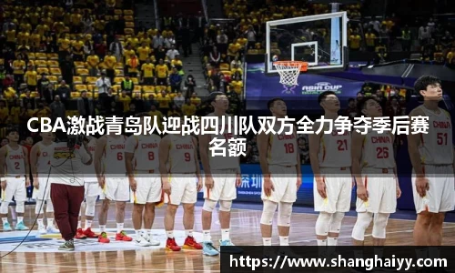 CBA激战青岛队迎战四川队双方全力争夺季后赛名额