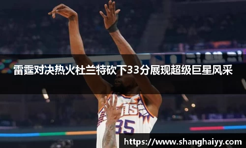 雷霆对决热火杜兰特砍下33分展现超级巨星风采