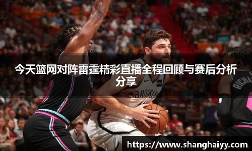 今天篮网对阵雷霆精彩直播全程回顾与赛后分析分享