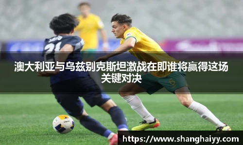 澳大利亚与乌兹别克斯坦激战在即谁将赢得这场关键对决