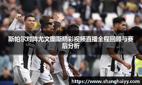 斯帕尔对阵尤文图斯精彩视频直播全程回顾与赛后分析