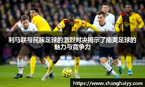 利马联与民族足球的激烈对决揭示了南美足球的魅力与竞争力