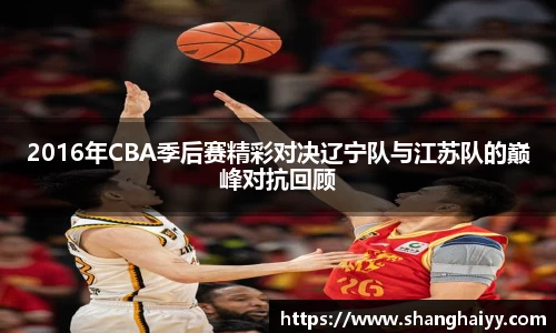 2016年CBA季后赛精彩对决辽宁队与江苏队的巅峰对抗回顾