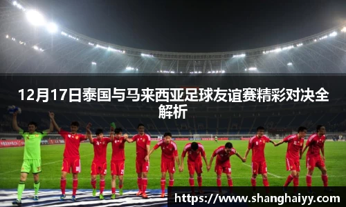 12月17日泰国与马来西亚足球友谊赛精彩对决全解析