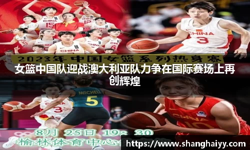 女篮中国队迎战澳大利亚队力争在国际赛场上再创辉煌