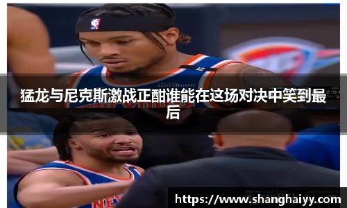 猛龙与尼克斯激战正酣谁能在这场对决中笑到最后