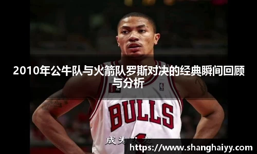 2010年公牛队与火箭队罗斯对决的经典瞬间回顾与分析