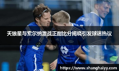 天狼星与索尔纳激战正酣比分揭晓引发球迷热议