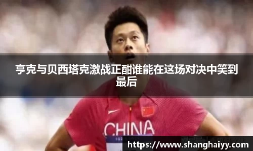 亨克与贝西塔克激战正酣谁能在这场对决中笑到最后