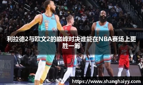 利拉德2与欧文2的巅峰对决谁能在NBA赛场上更胜一筹