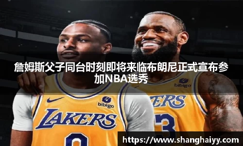 詹姆斯父子同台时刻即将来临布朗尼正式宣布参加NBA选秀