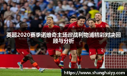 英超2020赛季诺维奇主场迎战利物浦精彩对决回顾与分析