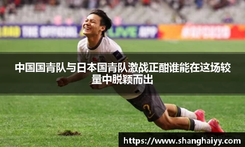 中国国青队与日本国青队激战正酣谁能在这场较量中脱颖而出