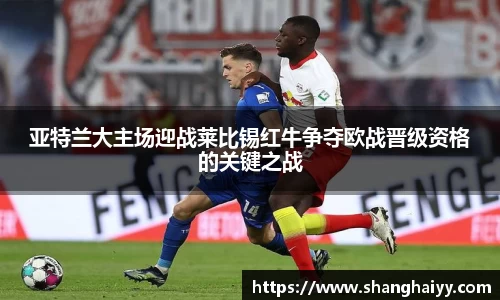 亚特兰大主场迎战莱比锡红牛争夺欧战晋级资格的关键之战