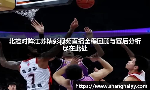 北控对阵江苏精彩视频直播全程回顾与赛后分析尽在此处