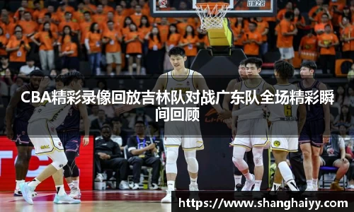 CBA精彩录像回放吉林队对战广东队全场精彩瞬间回顾