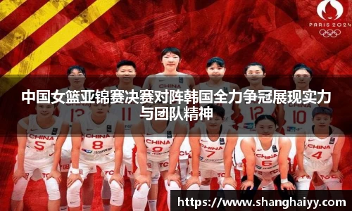 中国女篮亚锦赛决赛对阵韩国全力争冠展现实力与团队精神